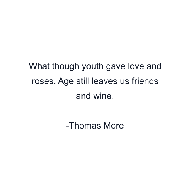 What though youth gave love and roses, Age still leaves us friends and wine.