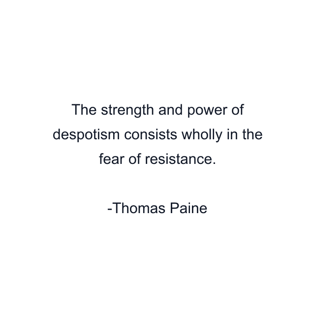 The strength and power of despotism consists wholly in the fear of resistance.