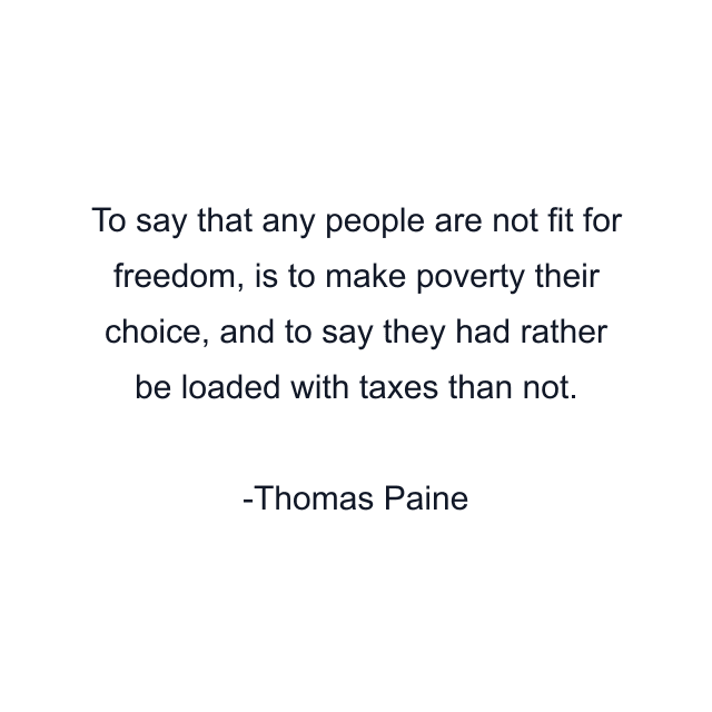 To say that any people are not fit for freedom, is to make poverty their choice, and to say they had rather be loaded with taxes than not.