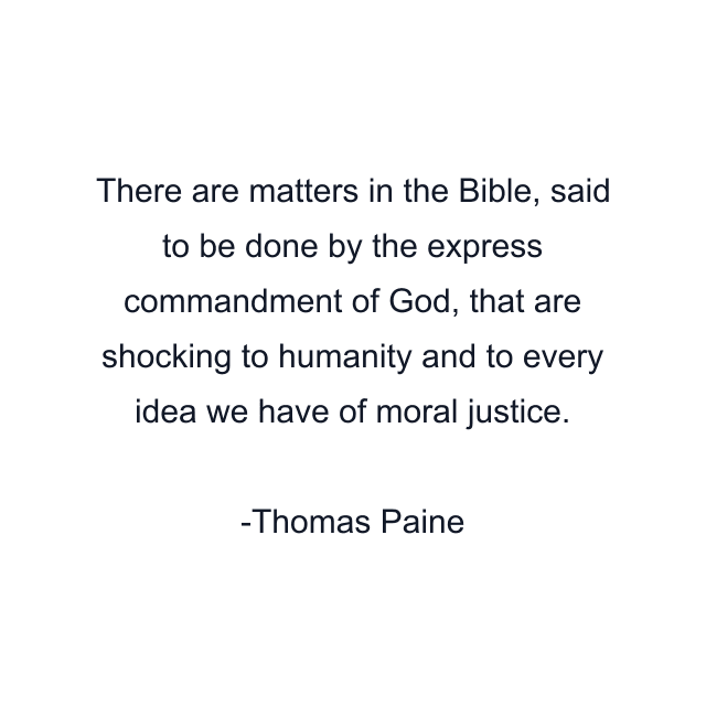 There are matters in the Bible, said to be done by the express commandment of God, that are shocking to humanity and to every idea we have of moral justice.