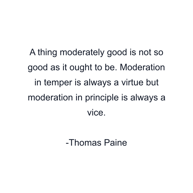 A thing moderately good is not so good as it ought to be. Moderation in temper is always a virtue but moderation in principle is always a vice.