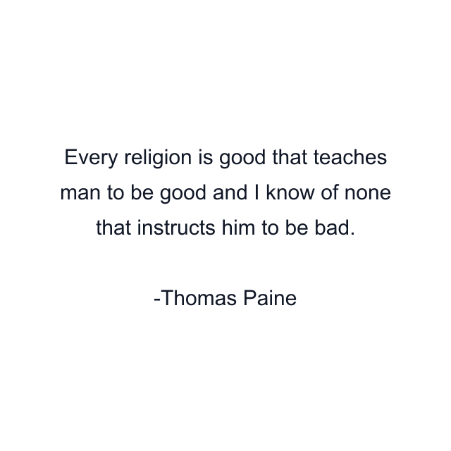 Every religion is good that teaches man to be good and I know of none that instructs him to be bad.