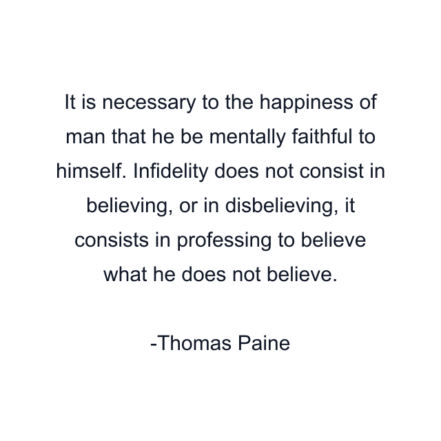 It is necessary to the happiness of man that he be mentally faithful to himself. Infidelity does not consist in believing, or in disbelieving, it consists in professing to believe what he does not believe.