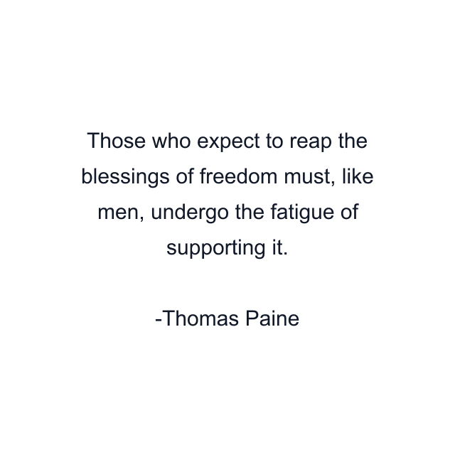 Those who expect to reap the blessings of freedom must, like men, undergo the fatigue of supporting it.