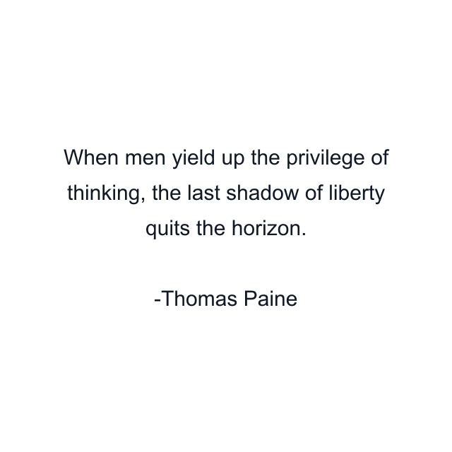 When men yield up the privilege of thinking, the last shadow of liberty quits the horizon.