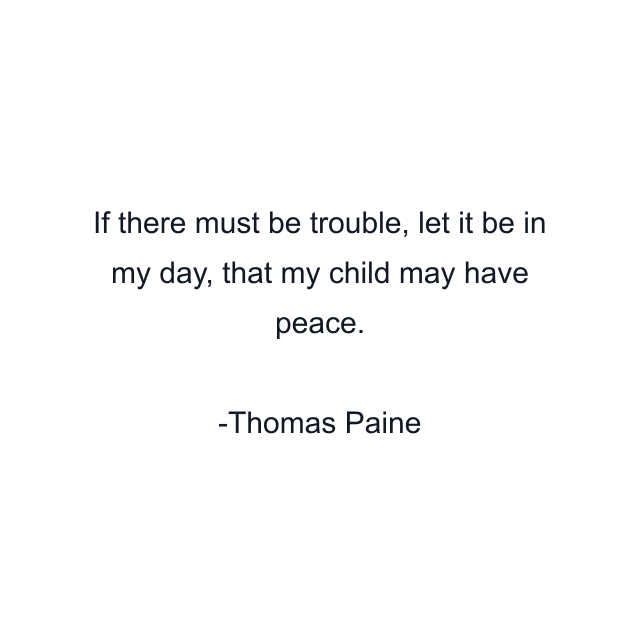 If there must be trouble, let it be in my day, that my child may have peace.