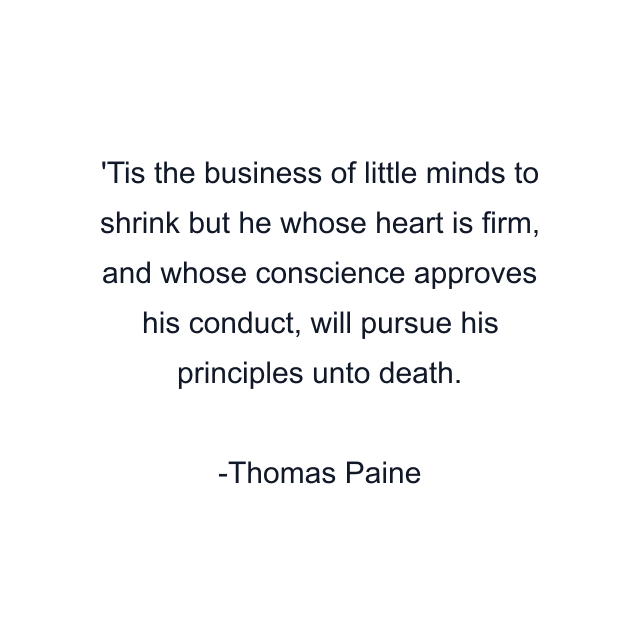 'Tis the business of little minds to shrink but he whose heart is firm, and whose conscience approves his conduct, will pursue his principles unto death.