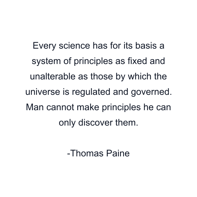 Every science has for its basis a system of principles as fixed and unalterable as those by which the universe is regulated and governed. Man cannot make principles he can only discover them.