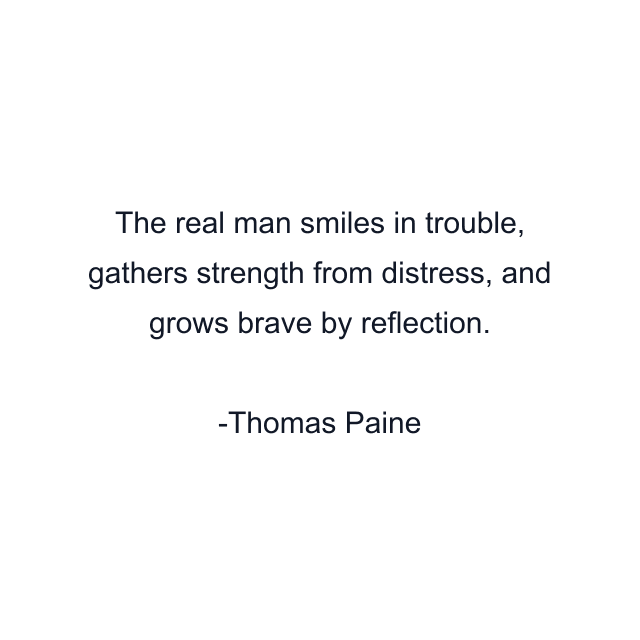 The real man smiles in trouble, gathers strength from distress, and grows brave by reflection.