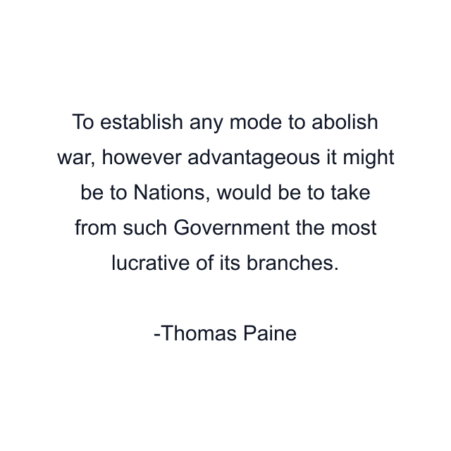 To establish any mode to abolish war, however advantageous it might be to Nations, would be to take from such Government the most lucrative of its branches.