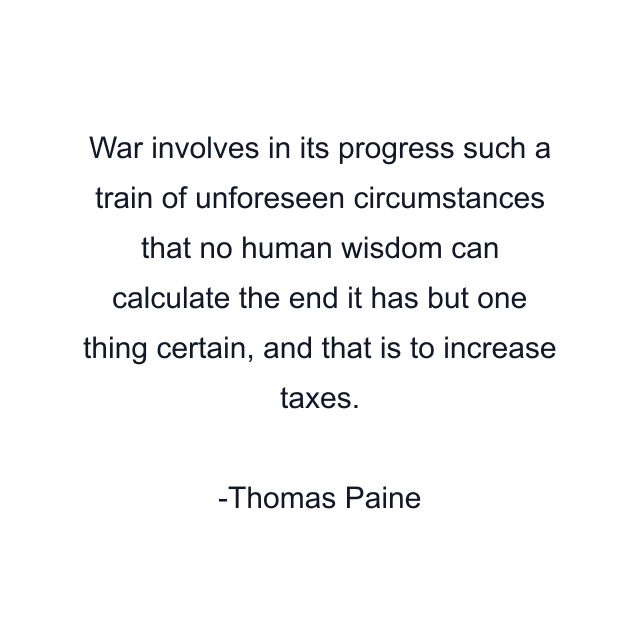 War involves in its progress such a train of unforeseen circumstances that no human wisdom can calculate the end it has but one thing certain, and that is to increase taxes.