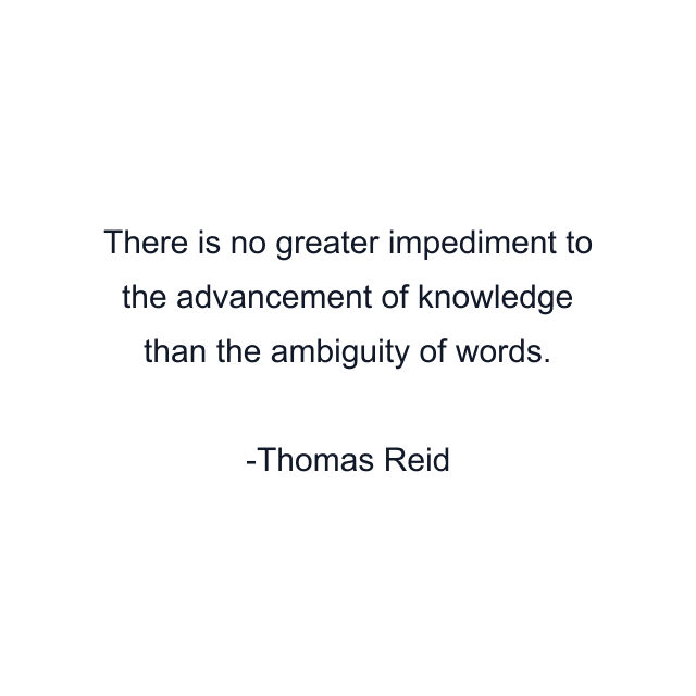 There is no greater impediment to the advancement of knowledge than the ambiguity of words.