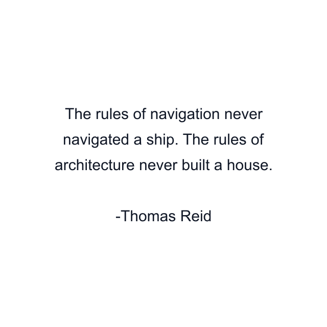 The rules of navigation never navigated a ship. The rules of architecture never built a house.