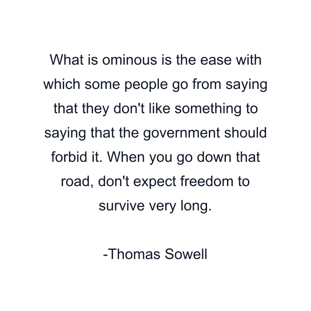 What is ominous is the ease with which some people go from saying that they don't like something to saying that the government should forbid it. When you go down that road, don't expect freedom to survive very long.