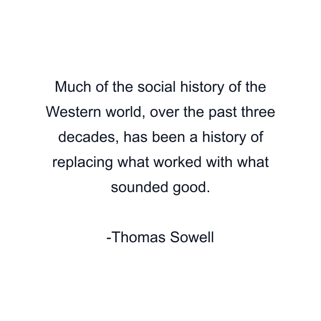 Much of the social history of the Western world, over the past three decades, has been a history of replacing what worked with what sounded good.