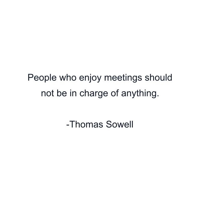 People who enjoy meetings should not be in charge of anything.