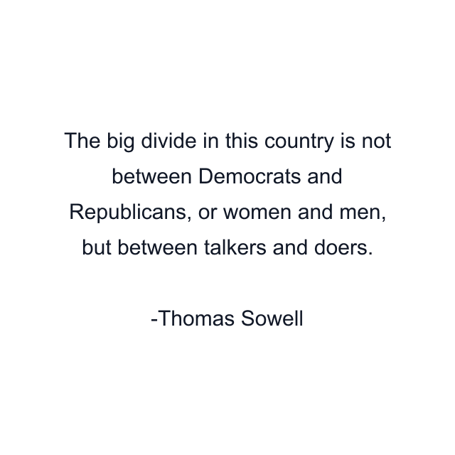 The big divide in this country is not between Democrats and Republicans, or women and men, but between talkers and doers.