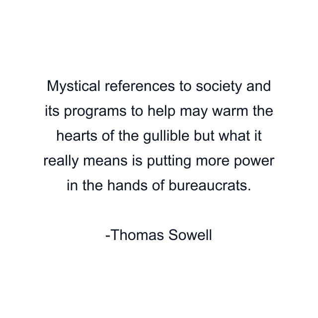 Mystical references to society and its programs to help may warm the hearts of the gullible but what it really means is putting more power in the hands of bureaucrats.