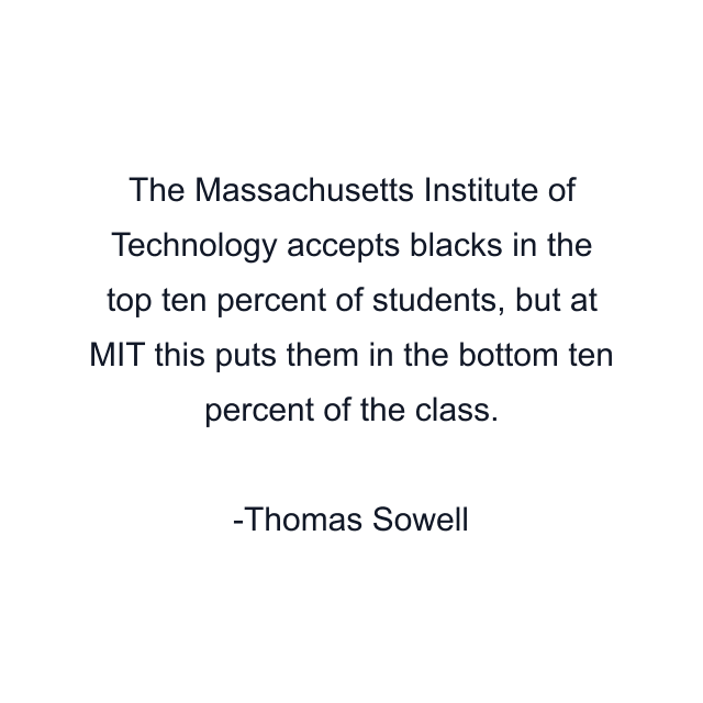 The Massachusetts Institute of Technology accepts blacks in the top ten percent of students, but at MIT this puts them in the bottom ten percent of the class.