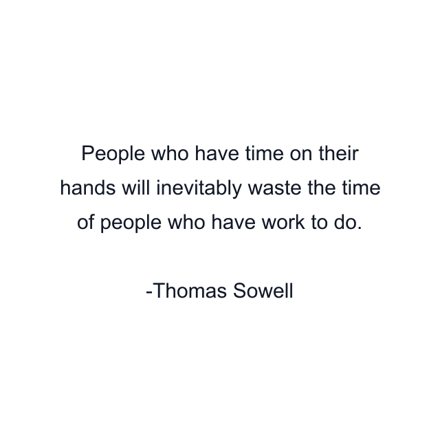 People who have time on their hands will inevitably waste the time of people who have work to do.