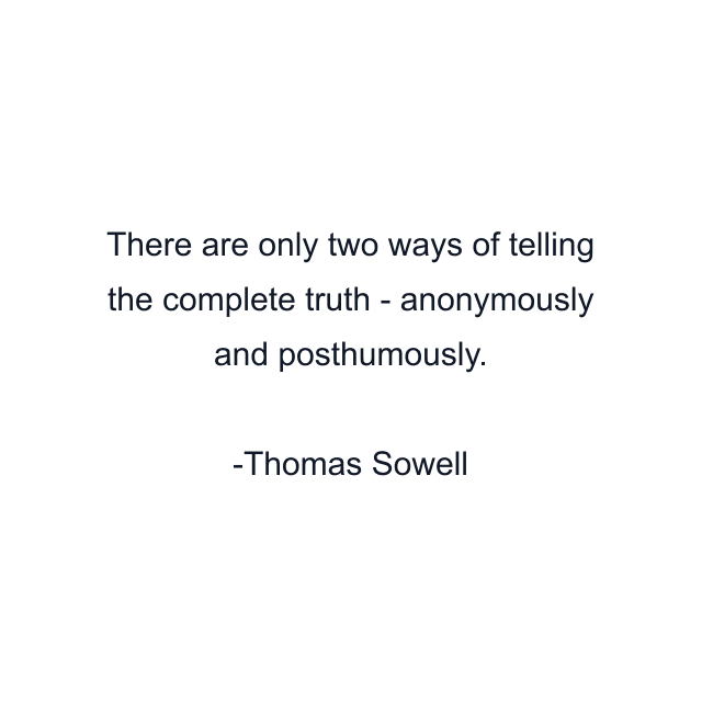 There are only two ways of telling the complete truth - anonymously and posthumously.