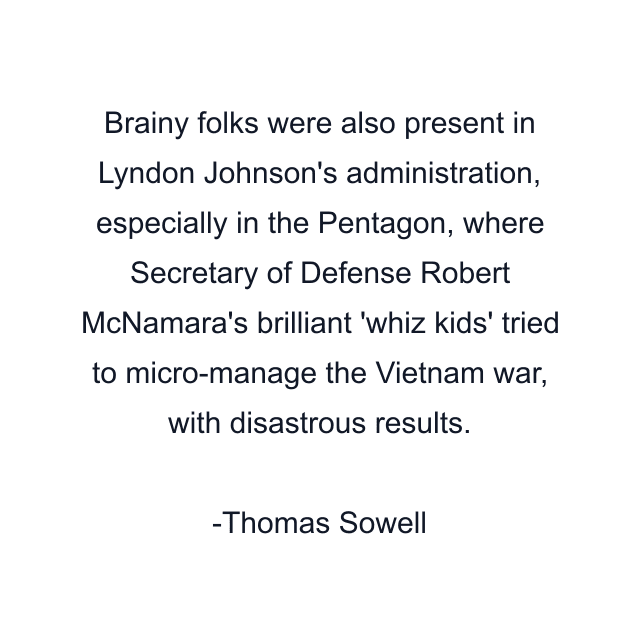 Brainy folks were also present in Lyndon Johnson's administration, especially in the Pentagon, where Secretary of Defense Robert McNamara's brilliant 'whiz kids' tried to micro-manage the Vietnam war, with disastrous results.