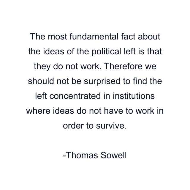 The most fundamental fact about the ideas of the political left is that they do not work. Therefore we should not be surprised to find the left concentrated in institutions where ideas do not have to work in order to survive.