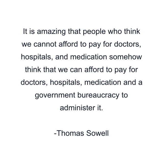 It is amazing that people who think we cannot afford to pay for doctors, hospitals, and medication somehow think that we can afford to pay for doctors, hospitals, medication and a government bureaucracy to administer it.