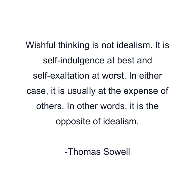 Wishful thinking is not idealism. It is self-indulgence at best and self-exaltation at worst. In either case, it is usually at the expense of others. In other words, it is the opposite of idealism.