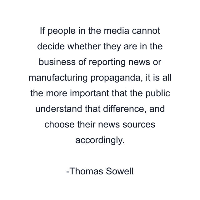 If people in the media cannot decide whether they are in the business of reporting news or manufacturing propaganda, it is all the more important that the public understand that difference, and choose their news sources accordingly.