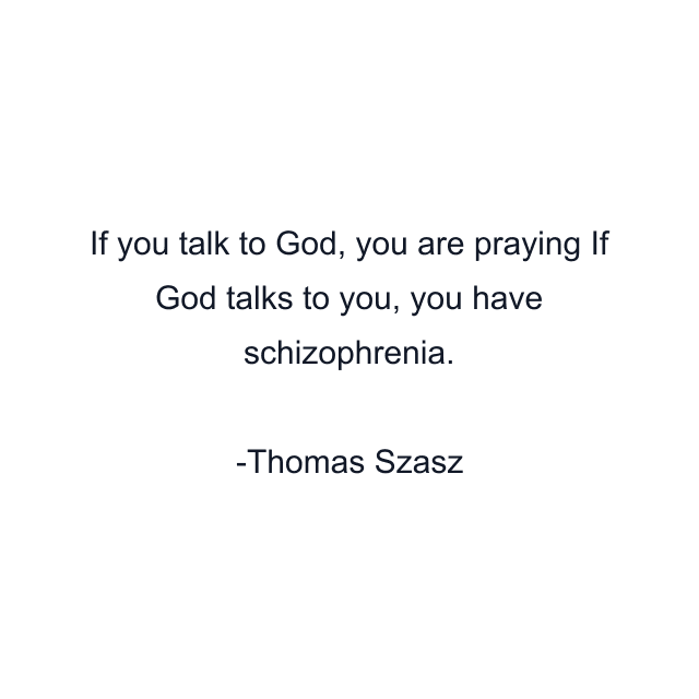 If you talk to God, you are praying If God talks to you, you have schizophrenia.