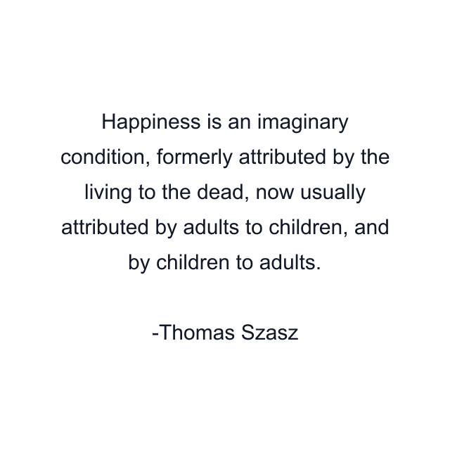 Happiness is an imaginary condition, formerly attributed by the living to the dead, now usually attributed by adults to children, and by children to adults.