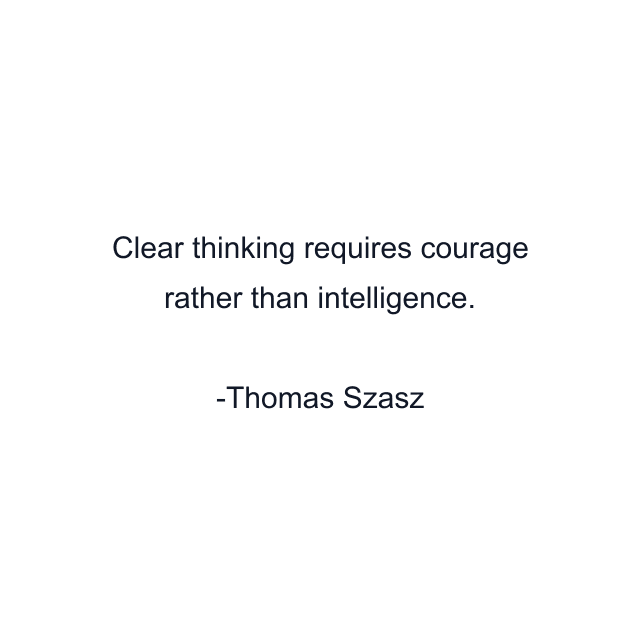 Clear thinking requires courage rather than intelligence.