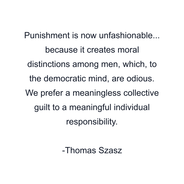 Punishment is now unfashionable... because it creates moral distinctions among men, which, to the democratic mind, are odious. We prefer a meaningless collective guilt to a meaningful individual responsibility.