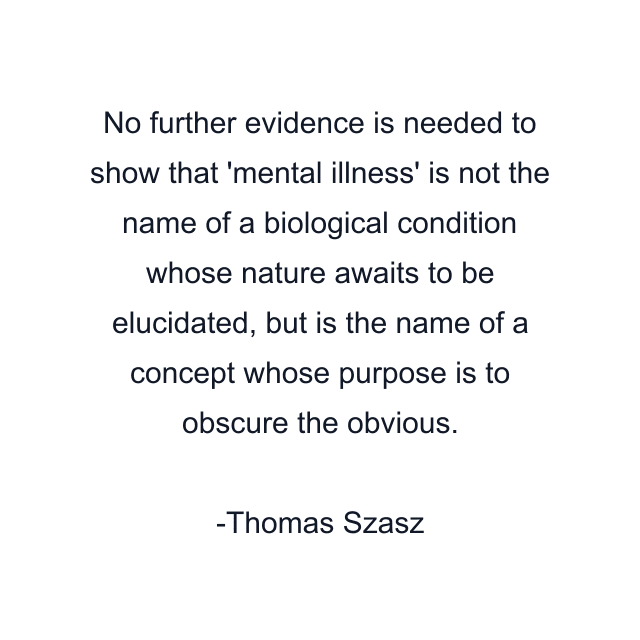 No further evidence is needed to show that 'mental illness' is not the name of a biological condition whose nature awaits to be elucidated, but is the name of a concept whose purpose is to obscure the obvious.