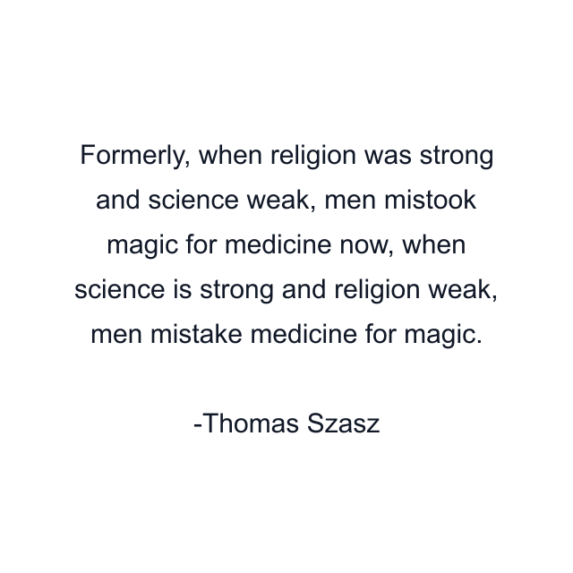 Formerly, when religion was strong and science weak, men mistook magic for medicine now, when science is strong and religion weak, men mistake medicine for magic.