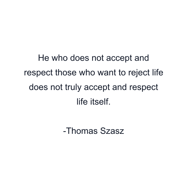 He who does not accept and respect those who want to reject life does not truly accept and respect life itself.