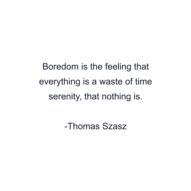 Boredom is the feeling that everything is a waste of time serenity, that nothing is.