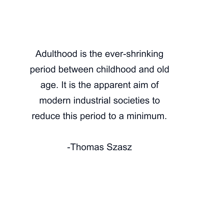 Adulthood is the ever-shrinking period between childhood and old age. It is the apparent aim of modern industrial societies to reduce this period to a minimum.