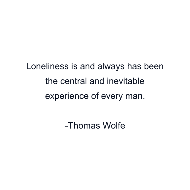 Loneliness is and always has been the central and inevitable experience of every man.