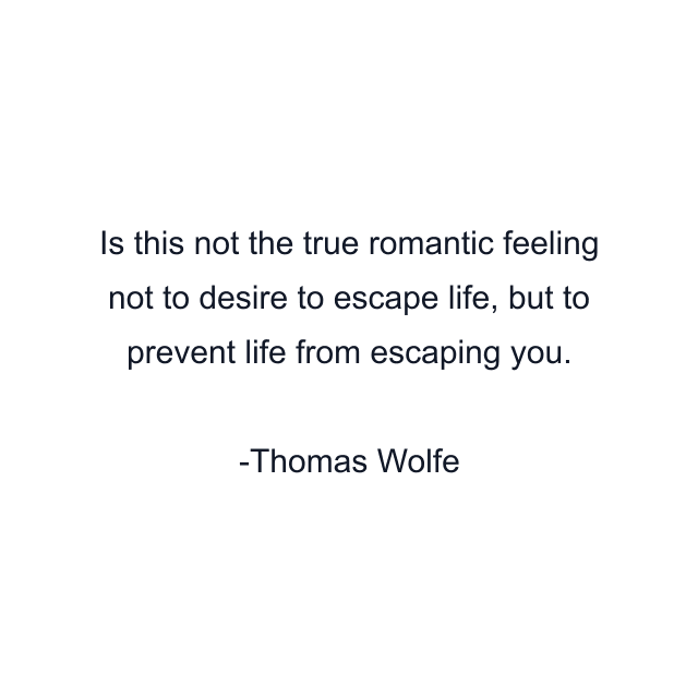 Is this not the true romantic feeling not to desire to escape life, but to prevent life from escaping you.