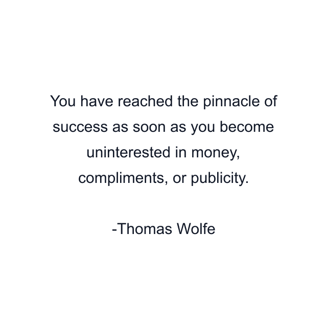 You have reached the pinnacle of success as soon as you become uninterested in money, compliments, or publicity.