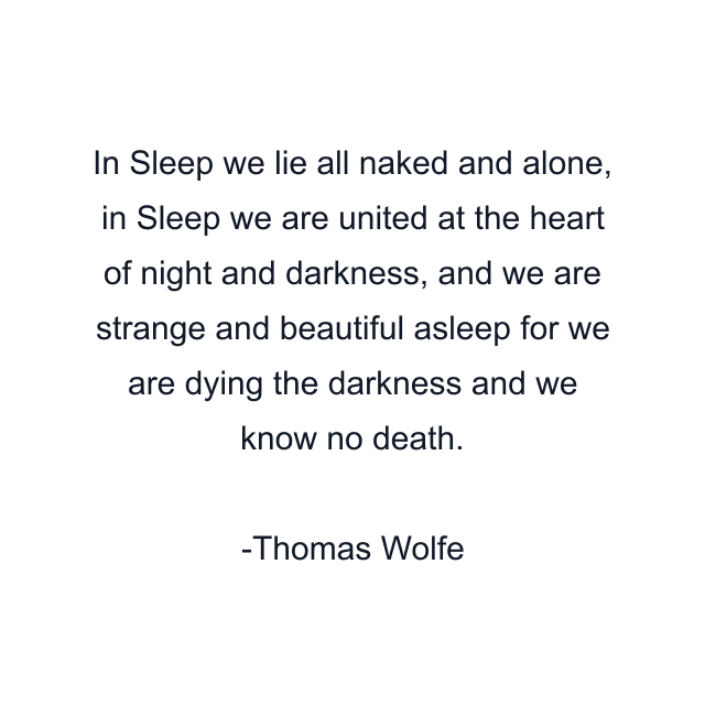 In Sleep we lie all naked and alone, in Sleep we are united at the heart of night and darkness, and we are strange and beautiful asleep for we are dying the darkness and we know no death.