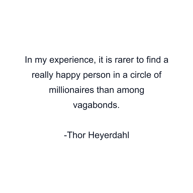 In my experience, it is rarer to find a really happy person in a circle of millionaires than among vagabonds.