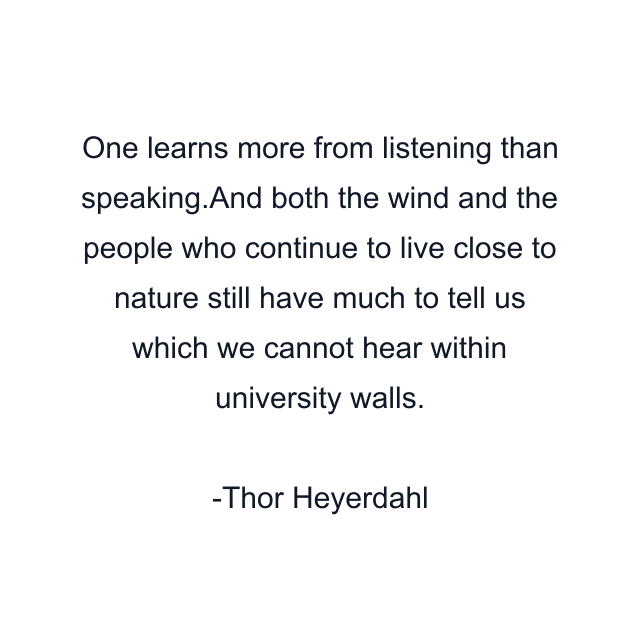 One learns more from listening than speaking.And both the wind and the people who continue to live close to nature still have much to tell us which we cannot hear within university walls.