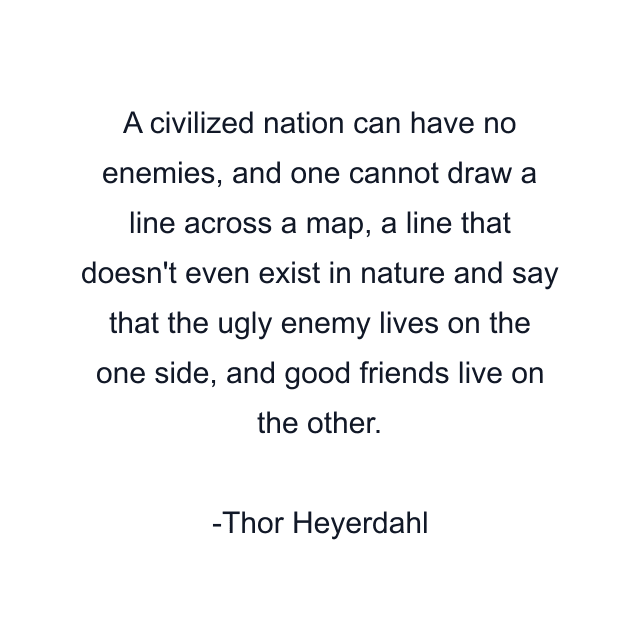 A civilized nation can have no enemies, and one cannot draw a line across a map, a line that doesn't even exist in nature and say that the ugly enemy lives on the one side, and good friends live on the other.