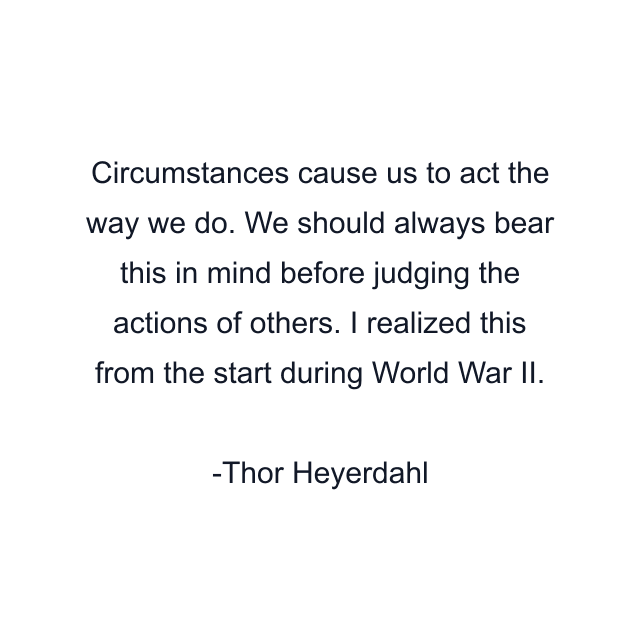 Circumstances cause us to act the way we do. We should always bear this in mind before judging the actions of others. I realized this from the start during World War II.