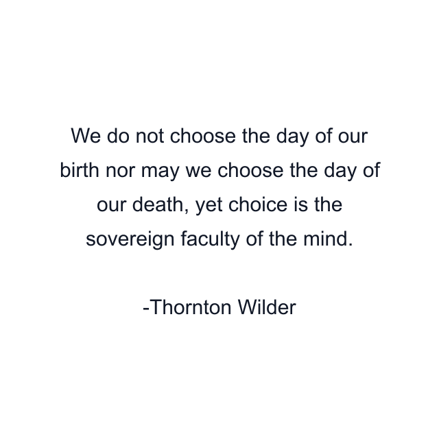 We do not choose the day of our birth nor may we choose the day of our death, yet choice is the sovereign faculty of the mind.