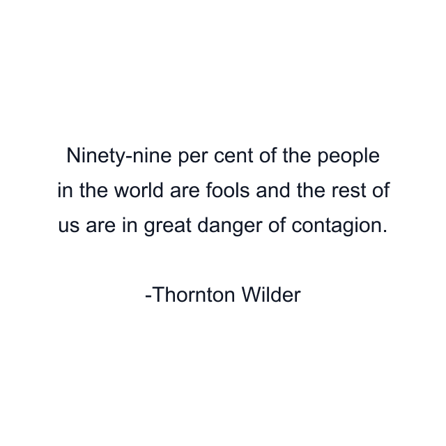 Ninety-nine per cent of the people in the world are fools and the rest of us are in great danger of contagion.