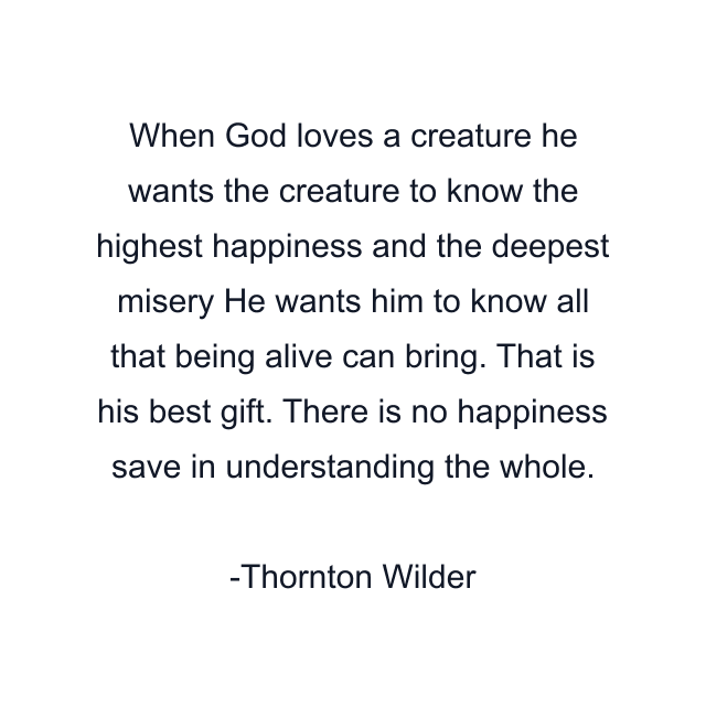 When God loves a creature he wants the creature to know the highest happiness and the deepest misery He wants him to know all that being alive can bring. That is his best gift. There is no happiness save in understanding the whole.